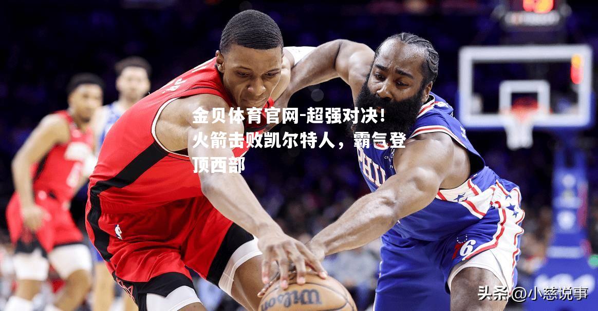 超强对决！火箭击败凯尔特人，霸气登顶西部