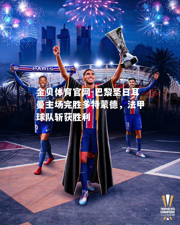 巴黎圣日耳曼主场完胜多特蒙德，法甲球队斩获胜利