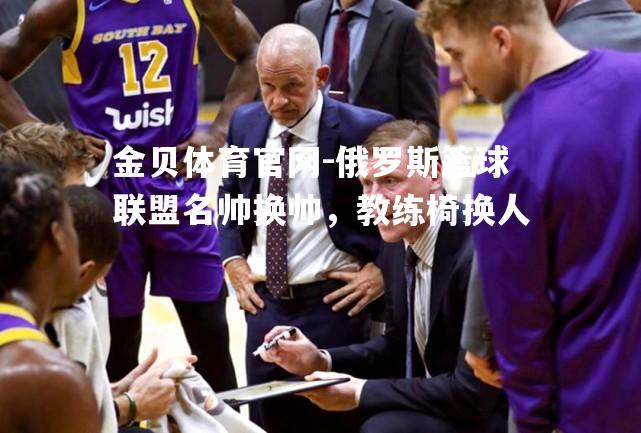 俄罗斯篮球联盟名帅换帅，教练椅换人
