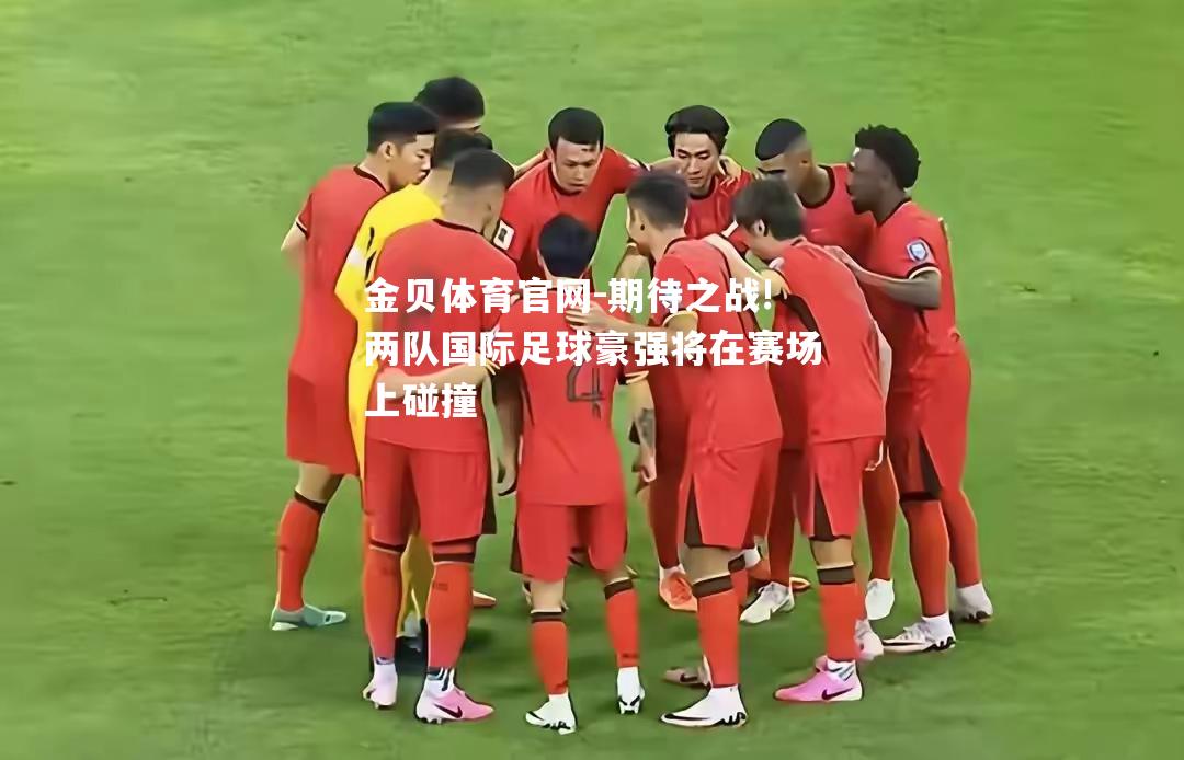期待之战!两队国际足球豪强将在赛场上碰撞