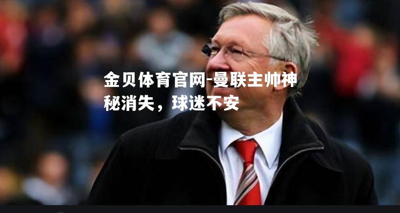 曼联主帅神秘消失，球迷不安