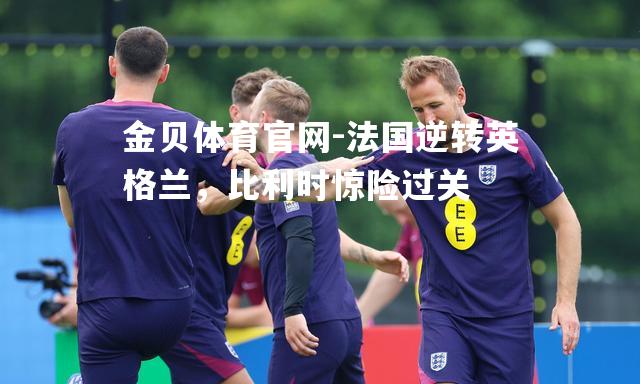 法国逆转英格兰，比利时惊险过关